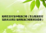 如何在支付寶中取消訂閱（怎么取消支付寶的關注項目 如何取消訂閱某項目信息）