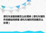 摩托車漆面劃痕怎么處理掉（摩托車塑料件劃痕如何修復(fù) 摩托車塑料殼劃痕怎么處理）