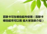百聯(lián)卡可在哪些超市使用（百聯(lián)卡哪些超市可以用 給大家簡單介紹）