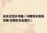 去東北雪鄉(xiāng)攻略（中國(guó)雪鄉(xiāng)旅游攻略 玩轉(zhuǎn)東北全靠它）