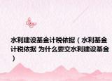 水利建設(shè)基金計稅依據(jù)（水利基金計稅依據(jù) 為什么要交水利建設(shè)基金）