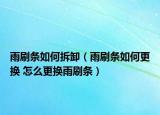 雨刷條如何拆卸（雨刷條如何更換 怎么更換雨刷條）