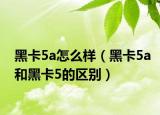黑卡5a怎么樣（黑卡5a和黑卡5的區(qū)別）