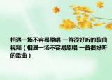 相遇一場(chǎng)不容易原唱 一首很好聽的歌曲視頻（相遇一場(chǎng)不容易原唱 一首很好聽的歌曲）