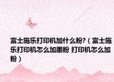 富士施樂(lè)打印機(jī)加什么粉?（富士施樂(lè)打印機(jī)怎么加墨粉 打印機(jī)怎么加粉）