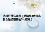 酒精肝什么表現(xiàn)（酒精肝3大征兆 什么是酒精肝的3大征兆）