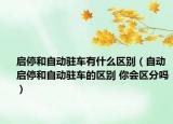 啟停和自動駐車有什么區(qū)別（自動啟停和自動駐車的區(qū)別 你會區(qū)分嗎）