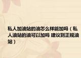 私人加油站的油怎么樣能加嗎（私人油站的油可以加嗎 建議到正規(guī)油站）