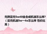 殼牌藍(lán)殼5w40全合成機(jī)油怎么樣?（藍(lán)殼機(jī)油5w一4o怎么樣 性價比高）