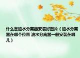 什么是油水分離器安裝好圖片（油水分離器在哪個(gè)位置 油水分離器一般安裝在哪兒）