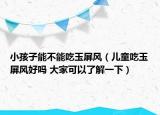 小孩子能不能吃玉屏風(fēng)（兒童吃玉屏風(fēng)好嗎 大家可以了解一下）