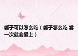 瓠子可以怎么吃（瓠子怎么吃 嘗一次就會愛上）
