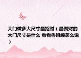 大門做多大尺寸最招財(cái)（最聚財(cái)?shù)拇箝T尺寸是什么 看看魯班經(jīng)怎么說）