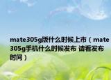 mate305g版什么時候上市（mate305g手機(jī)什么時候發(fā)布 請看發(fā)布時間）