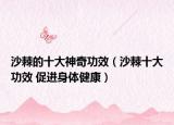 沙棘的十大神奇功效（沙棘十大功效 促進身體健康）