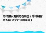 怎樣用水泥做奇石底座（怎樣制作奇石底 這個方法很實用）