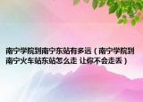 南寧學(xué)院到南寧東站有多遠(yuǎn)（南寧學(xué)院到南寧火車站東站怎么走 讓你不會走丟）