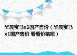 華晨寶馬x1國產(chǎn)售價(jià)（華晨寶馬x1國產(chǎn)售價(jià) 看看價(jià)格吧）