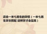 適合一米七男生的穿搭（一米七男生穿衣搭配 這樣穿才會(huì)顯高）