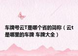 車(chē)牌號(hào)云T是哪個(gè)省的簡(jiǎn)稱(chēng)（云t是哪里的車(chē)牌 車(chē)牌大全）