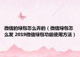 微信的綠包怎么弄的（微信綠包怎么發(fā) 2019微信綠包功能使用方法）