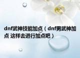 dnf武神技能加點(diǎn)（dnf男武神加點(diǎn) 這樣去進(jìn)行加點(diǎn)吧）