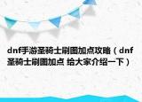 dnf手游圣騎士刷圖加點攻略（dnf圣騎士刷圖加點 給大家介紹一下）
