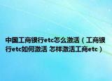 中國工商銀行etc怎么激活（工商銀行etc如何激活 怎樣激活工商etc）