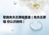 歌曲免失志原唱是誰(shuí)（免失志原唱 你認(rèn)識(shí)她嗎）