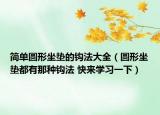簡(jiǎn)單圓形坐墊的鉤法大全（圓形坐墊都有那種鉤法 快來(lái)學(xué)習(xí)一下）
