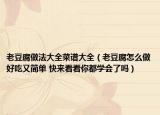 老豆腐做法大全菜譜大全（老豆腐怎么做好吃又簡(jiǎn)單 快來(lái)看看你都學(xué)會(huì)了嗎）