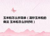 玉米粒怎么炒簡單（清炒玉米粒的做法 玉米粒怎么炒好吃）