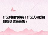 什么叫視同繳費(fèi)（什么人可以視同繳費(fèi) 來看看咯）