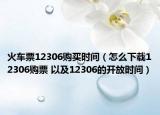 火車票12306購(gòu)買時(shí)間（怎么下載12306購(gòu)票 以及12306的開放時(shí)間）