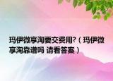 瑪伊微享淘要交費用?（瑪伊微享淘靠譜嗎 請看答案）