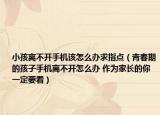 小孩離不開手機(jī)該怎么辦求指點(diǎn)（青春期的孩子手機(jī)離不開怎么辦 作為家長(zhǎng)的你一定要看）