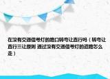 在沒有交通信號(hào)燈的路口轉(zhuǎn)彎讓直行嗎（轉(zhuǎn)彎讓直行三讓原則 通過沒有交通信號(hào)燈的道路怎么走）