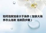 如何泡發(fā)加拿大干海參（加拿大海參怎么泡發(fā) 泡發(fā)的步驟）