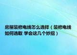 房屋裝修電線怎么選擇（裝修電線如何選取 學(xué)會(huì)這幾個(gè)妙招）