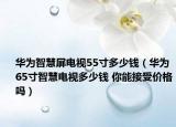 華為智慧屏電視55寸多少錢（華為65寸智慧電視多少錢 你能接受價(jià)格嗎）
