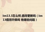 ios13.3怎么樣,值得更新嗎（ios13值得升級(jí)嗎 有哪些問題）