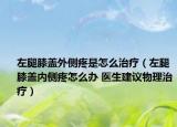 左腿膝蓋外側疼是怎么治療（左腿膝蓋內側疼怎么辦 醫(yī)生建議物理治療）