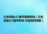 王者榮耀s17賽季更新時間（王者榮耀s17賽季時間 開啟時間詳解）