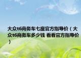 大眾t6商務(wù)車七座官方指導(dǎo)價(jià)（大眾t6商務(wù)車多少錢 看看官方指導(dǎo)價(jià)）