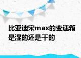 比亞迪宋max的變速箱是濕的還是干的