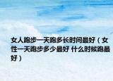女人跑步一天跑多長(zhǎng)時(shí)間最好（女性一天跑步多少最好 什么時(shí)候跑最好）