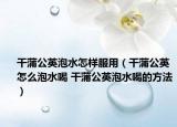 干蒲公英泡水怎樣服用（干蒲公英怎么泡水喝 干蒲公英泡水喝的方法）