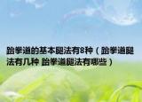 跆拳道的基本腿法有8種（跆拳道腿法有幾種 跆拳道腿法有哪些）