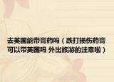 去英國(guó)能帶膏藥嗎（跌打損傷藥膏可以帶英國(guó)嗎 外出旅游的注意啦）