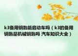 k3備用鑰匙能啟動(dòng)車嗎（k3的備用鑰匙是機(jī)械鑰匙嗎 汽車知識(shí)大全）